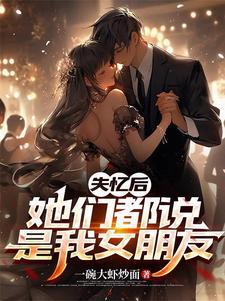 她们都说是我女朋友(失忆...)无删减
